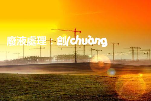 廢液處理：創(chuàng)新解決方案，告別環(huán)境危機(jī)！
